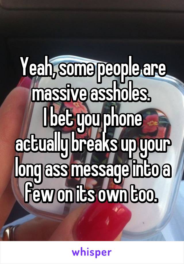 Yeah, some people are massive assholes. 
I bet you phone actually breaks up your long ass message into a few on its own too. 