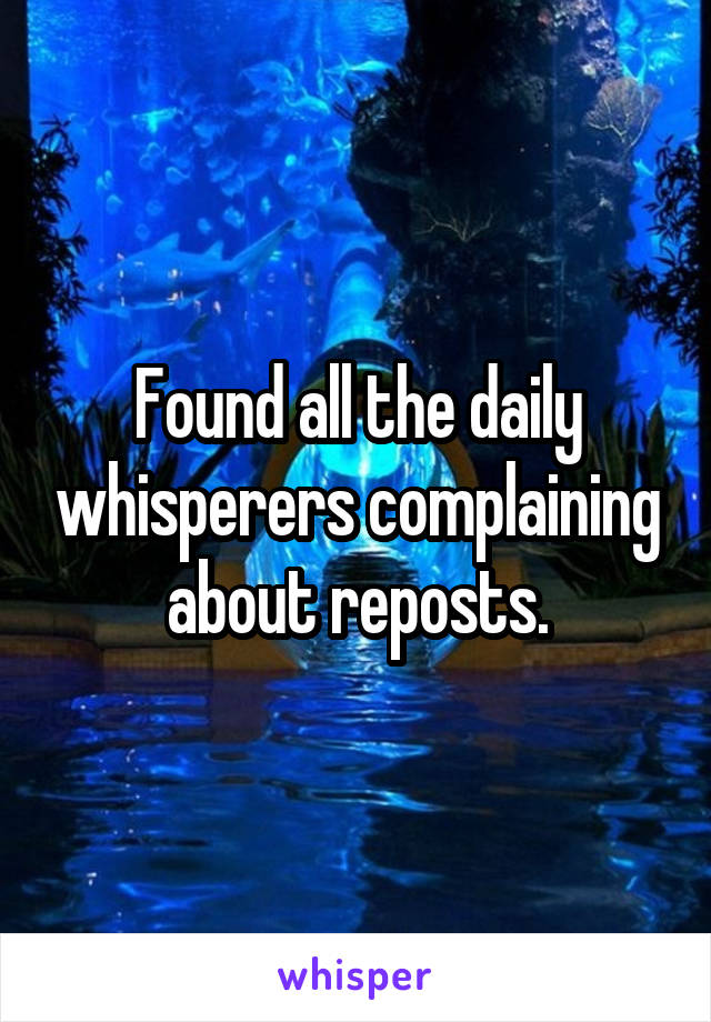 Found all the daily whisperers complaining about reposts.