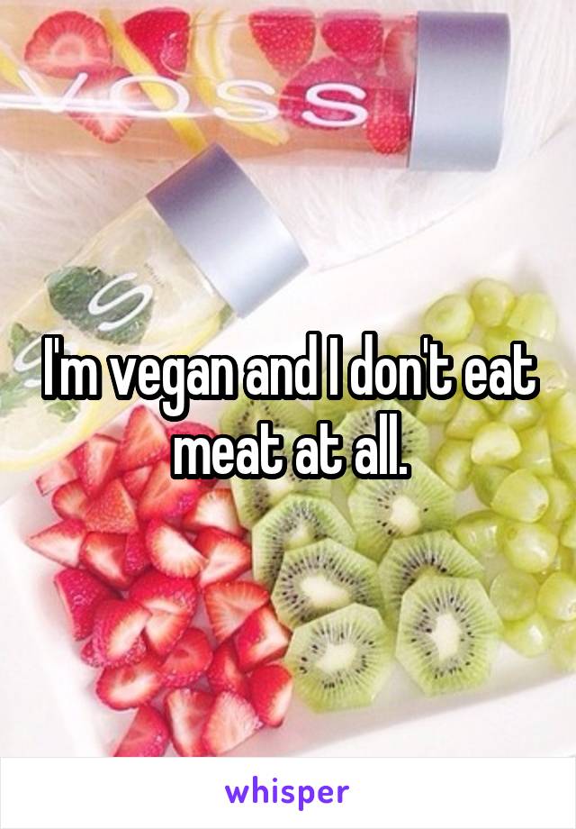 I'm vegan and I don't eat meat at all.