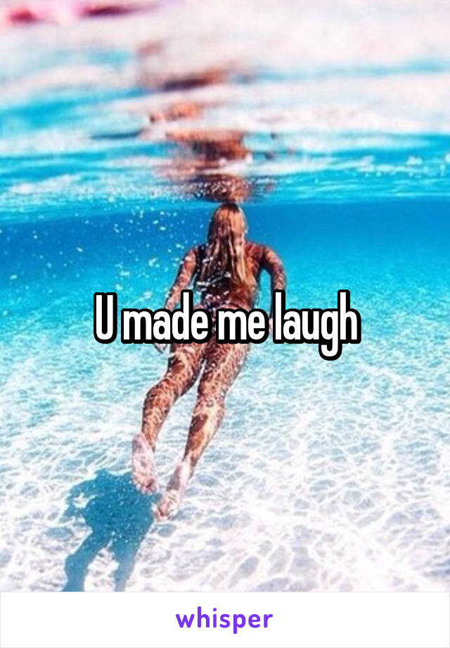 U made me laugh