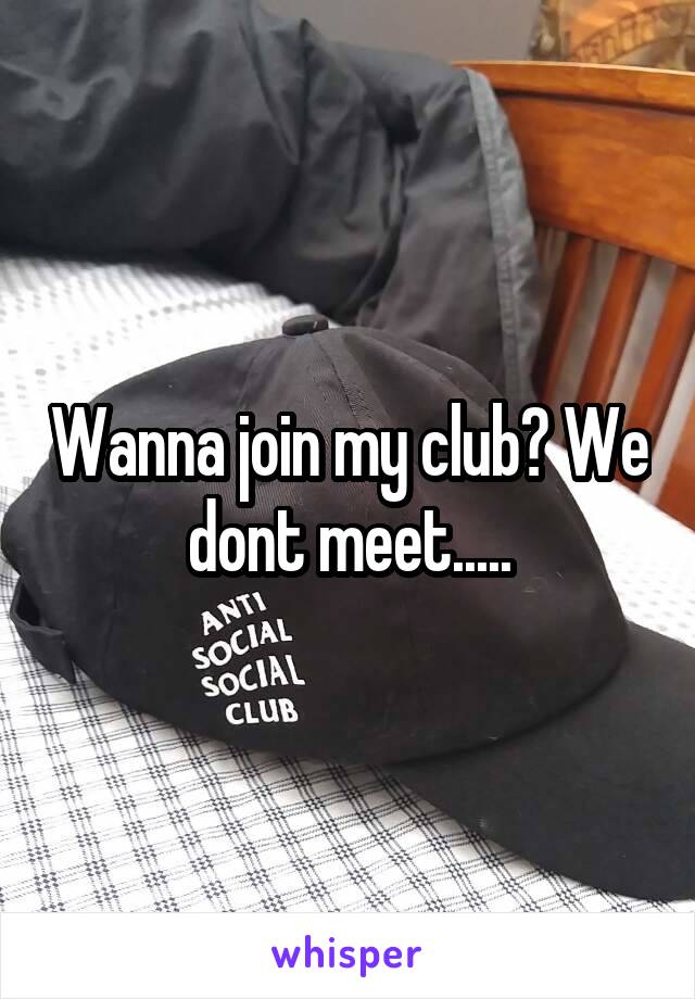 Wanna join my club? We dont meet.....