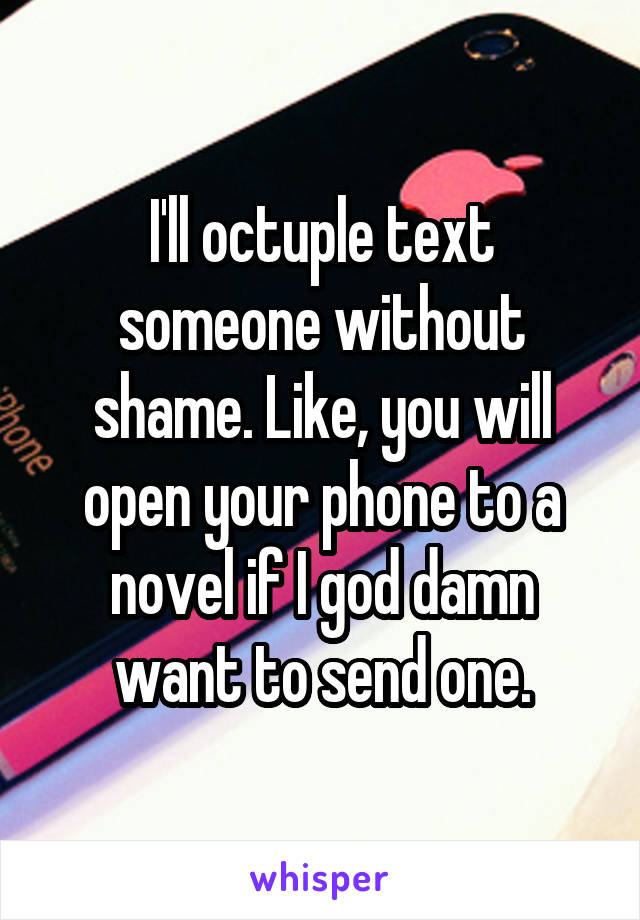 I'll octuple text someone without shame. Like, you will open your phone to a novel if I god damn want to send one.