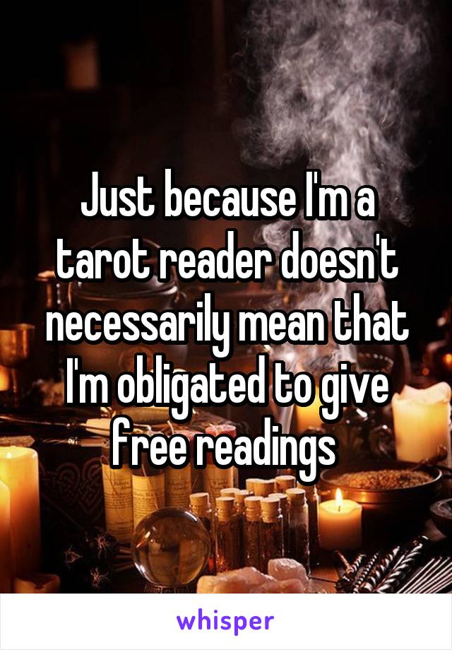 Just because I'm a tarot reader doesn't necessarily mean that I'm obligated to give free readings 