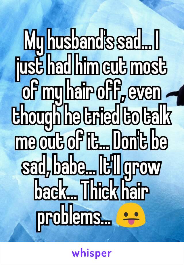 My husband's sad... I just had him cut most of my hair off, even though he tried to talk me out of it... Don't be sad, babe... It'll grow back... Thick hair problems... 😛