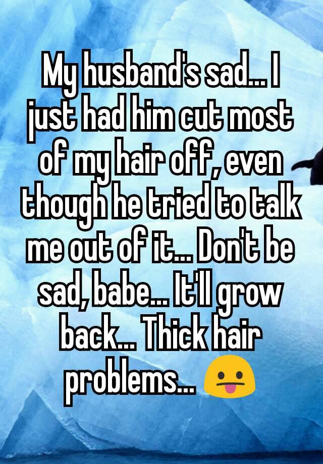 My husband's sad... I just had him cut most of my hair off, even though he tried to talk me out of it... Don't be sad, babe... It'll grow back... Thick hair problems... 😛