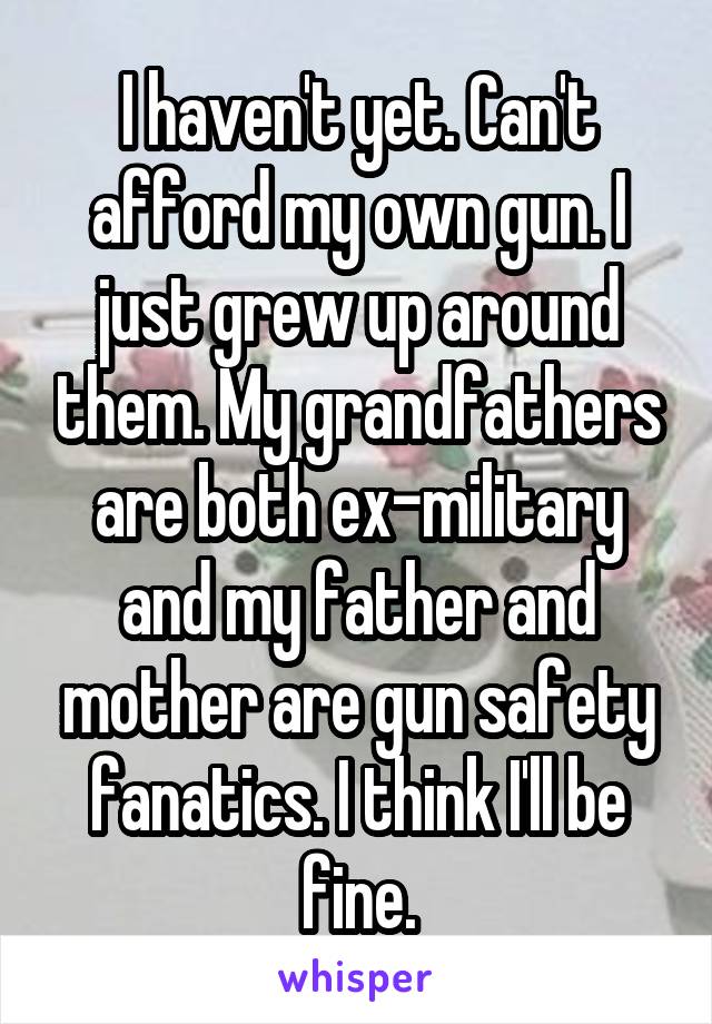 I haven't yet. Can't afford my own gun. I just grew up around them. My grandfathers are both ex-military and my father and mother are gun safety fanatics. I think I'll be fine.