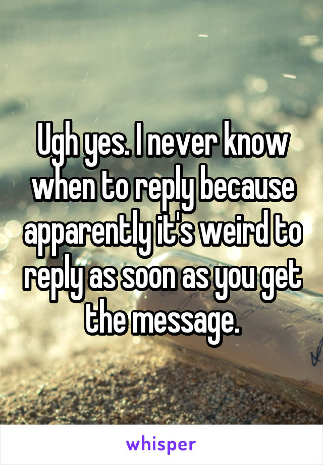 Ugh yes. I never know when to reply because apparently it's weird to reply as soon as you get the message.