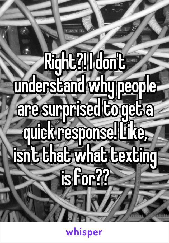 Right?! I don't understand why people are surprised to get a quick response! Like, isn't that what texting is for??