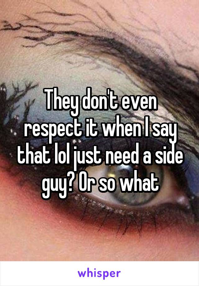 They don't even respect it when I say that lol just need a side guy? Or so what