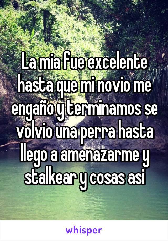 La mia fue excelente hasta que mi novio me engaño y terminamos se volvio una perra hasta llego a amenazarme y stalkear y cosas asi