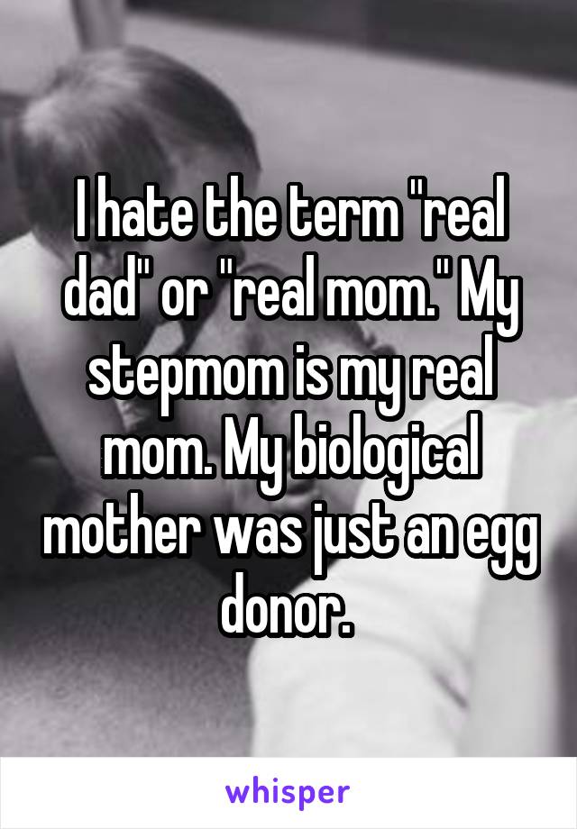 I hate the term "real dad" or "real mom." My stepmom is my real mom. My biological mother was just an egg donor. 