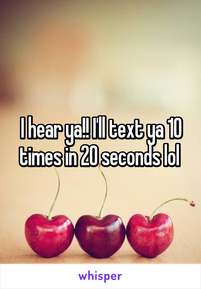 I hear ya!! I'll text ya 10 times in 20 seconds lol 