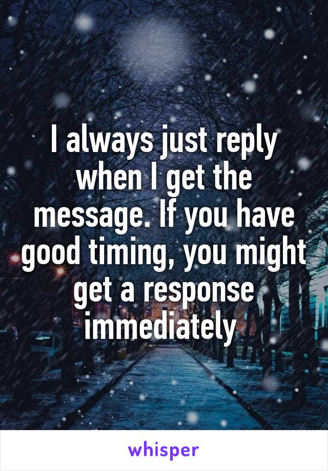 I always just reply when I get the message. If you have good timing, you might get a response immediately 