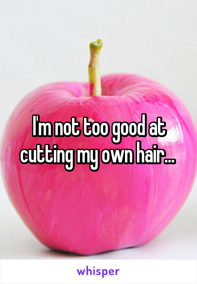 I'm not too good at cutting my own hair... 