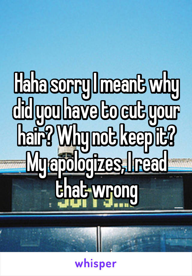 Haha sorry I meant why did you have to cut your hair? Why not keep it? My apologizes, I read that wrong