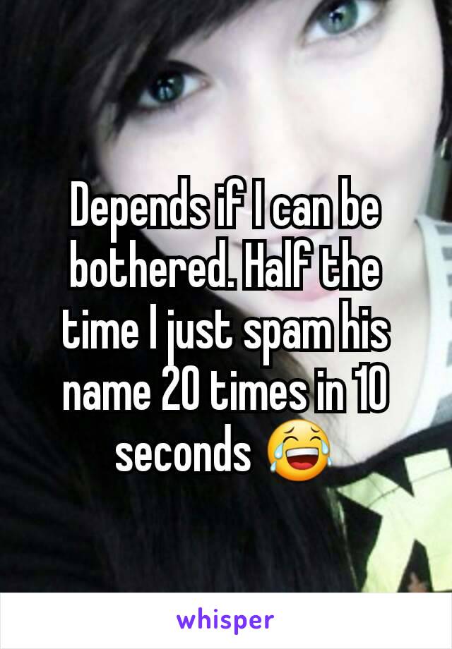 Depends if I can be bothered. Half the time I just spam his name 20 times in 10 seconds 😂