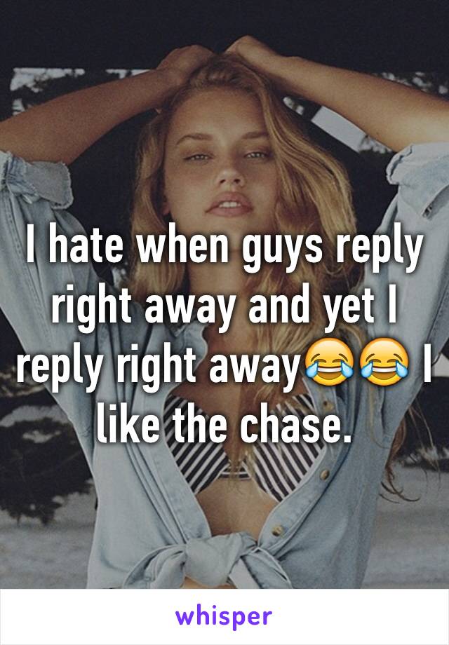 I hate when guys reply right away and yet I reply right away😂😂 I like the chase.