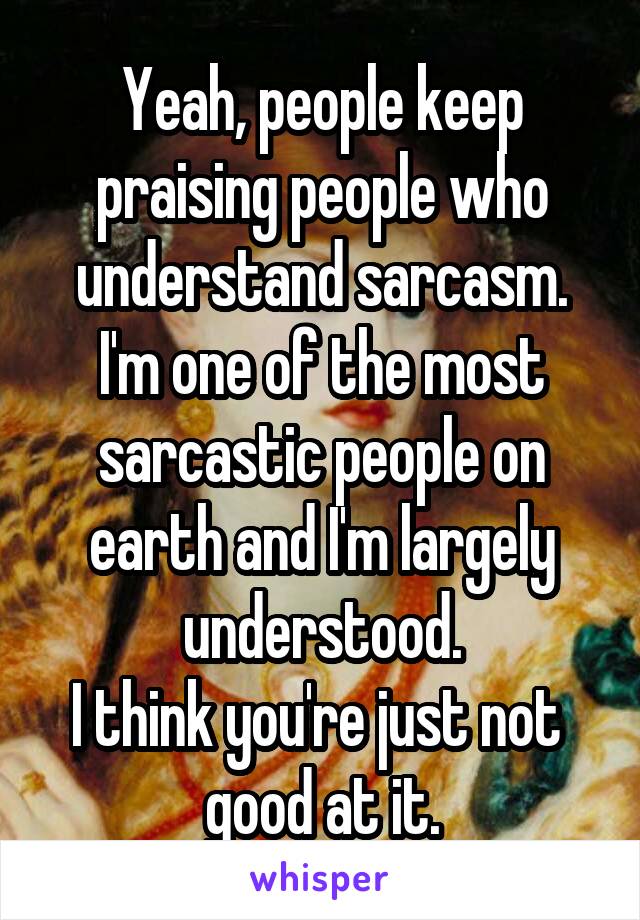 Yeah, people keep praising people who understand sarcasm.
I'm one of the most sarcastic people on earth and I'm largely understood.
I think you're just not 
good at it.