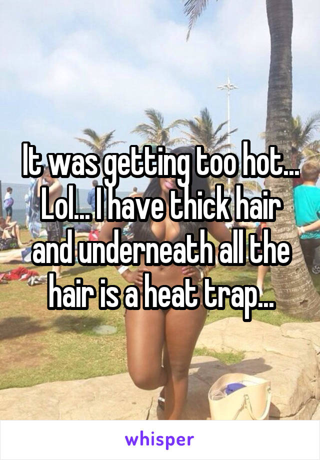 It was getting too hot... Lol... I have thick hair and underneath all the hair is a heat trap...