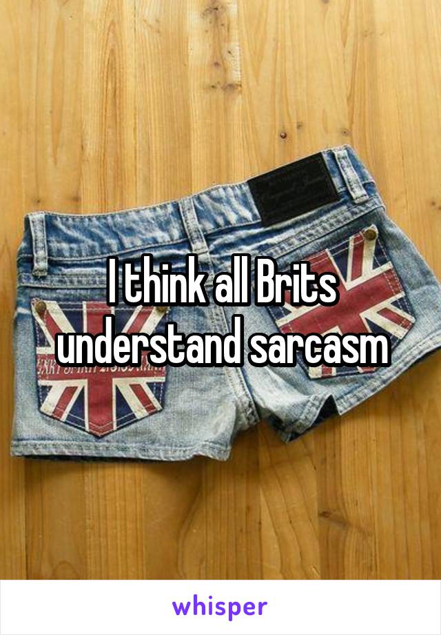 I think all Brits understand sarcasm