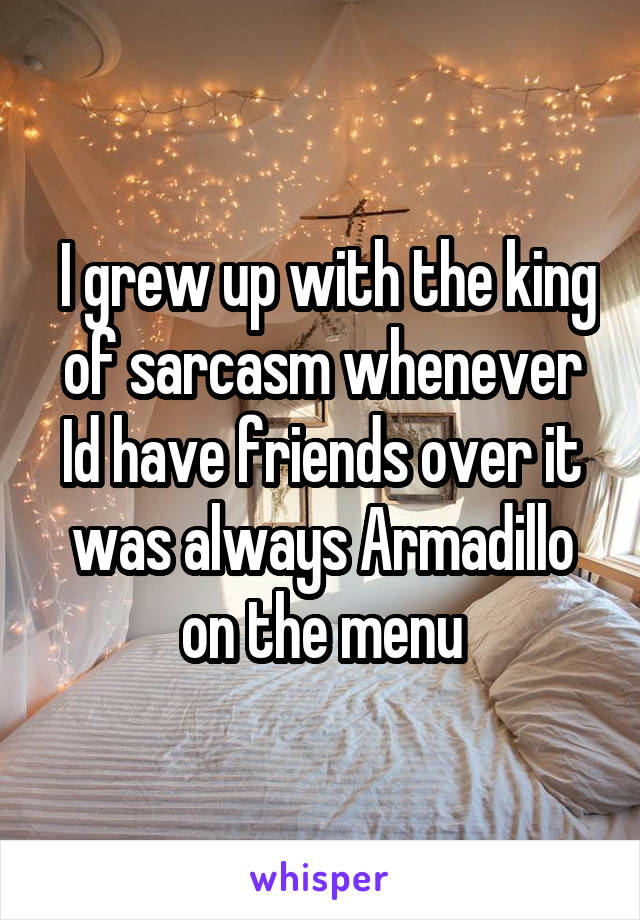  I grew up with the king of sarcasm whenever Id have friends over it was always Armadillo on the menu