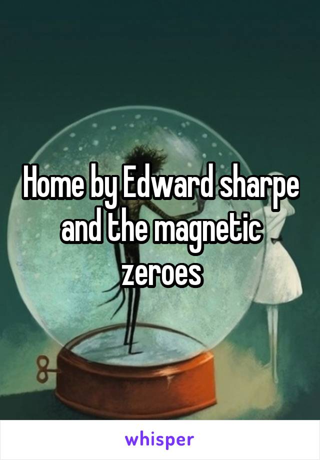 Home by Edward sharpe and the magnetic zeroes