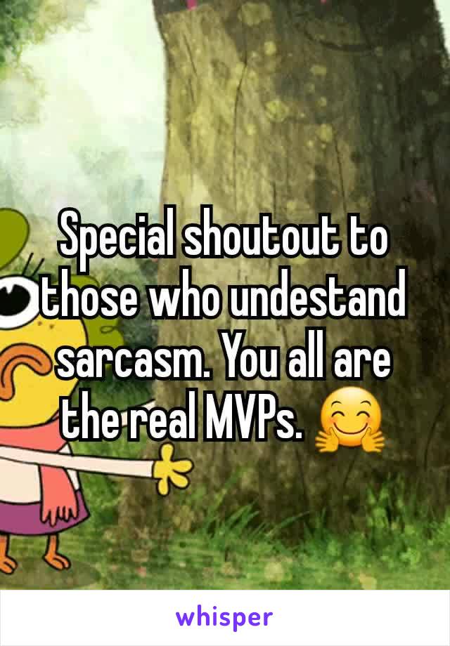 Special shoutout to those who undestand sarcasm. You all are the real MVPs. 🤗