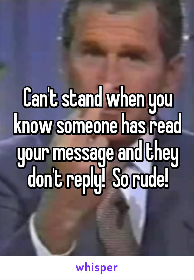 Can't stand when you know someone has read your message and they don't reply!  So rude!