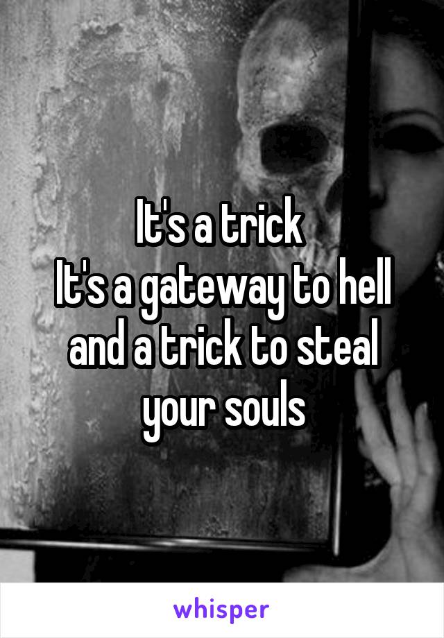 It's a trick 
It's a gateway to hell and a trick to steal your souls