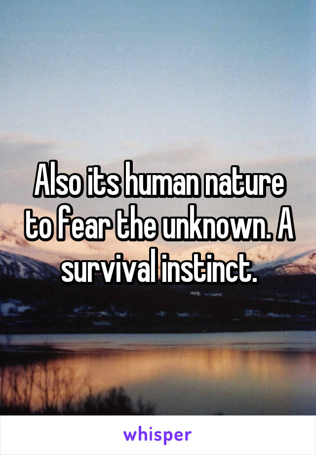 Also its human nature to fear the unknown. A survival instinct.