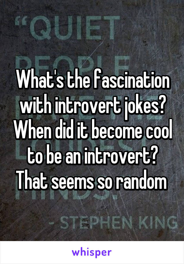 What's the fascination with introvert jokes? When did it become cool to be an introvert? That seems so random 