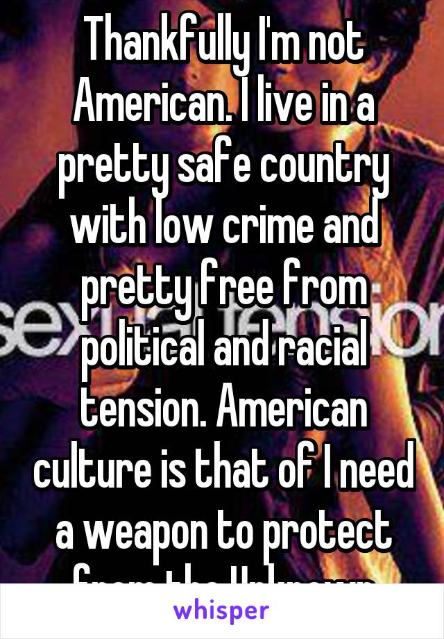 Thankfully I'm not American. I live in a pretty safe country with low crime and pretty free from political and racial tension. American culture is that of I need a weapon to protect from the Unknown