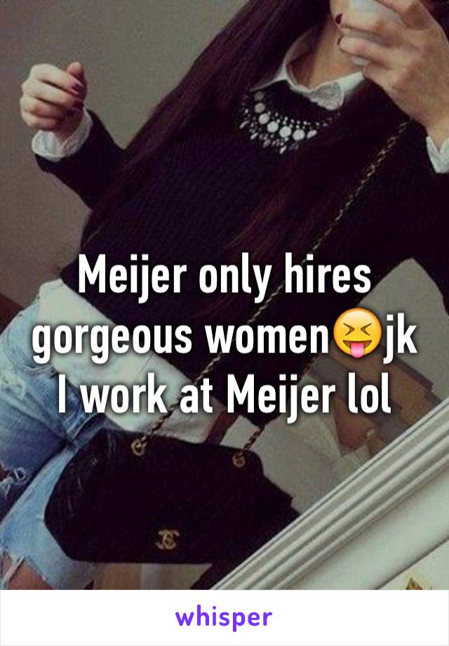 Meijer only hires gorgeous women😝jk
I work at Meijer lol