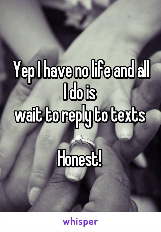 Yep I have no life and all I do is 
wait to reply to texts 

Honest! 