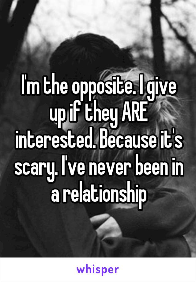 I'm the opposite. I give up if they ARE interested. Because it's scary. I've never been in a relationship