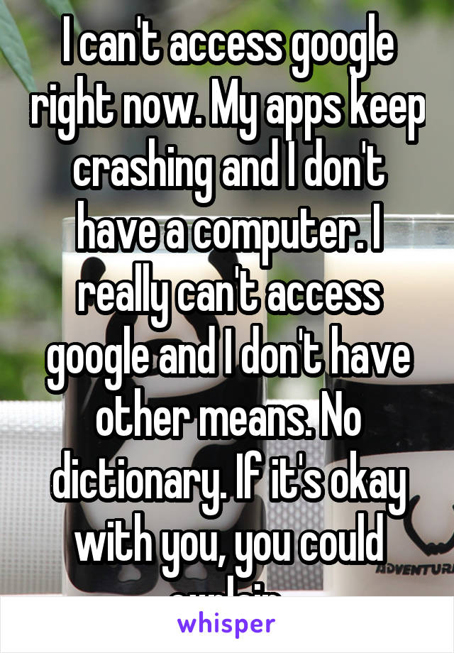 I can't access google right now. My apps keep crashing and I don't have a computer. I really can't access google and I don't have other means. No dictionary. If it's okay with you, you could explain 