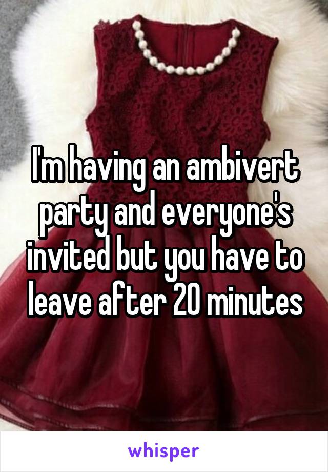 I'm having an ambivert party and everyone's invited but you have to leave after 20 minutes