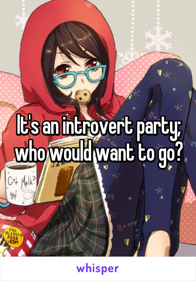 It's an introvert party; who would want to go?