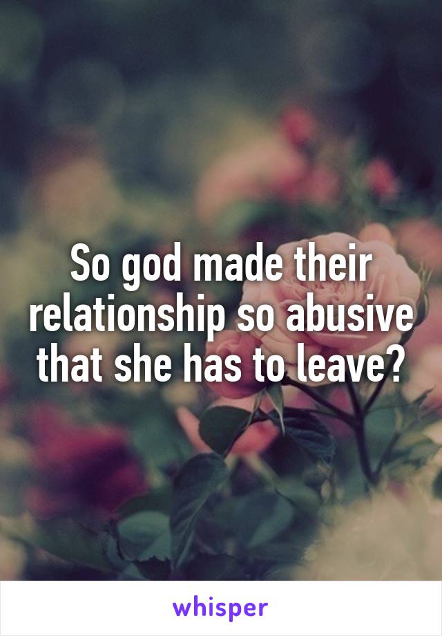 So god made their relationship so abusive that she has to leave?