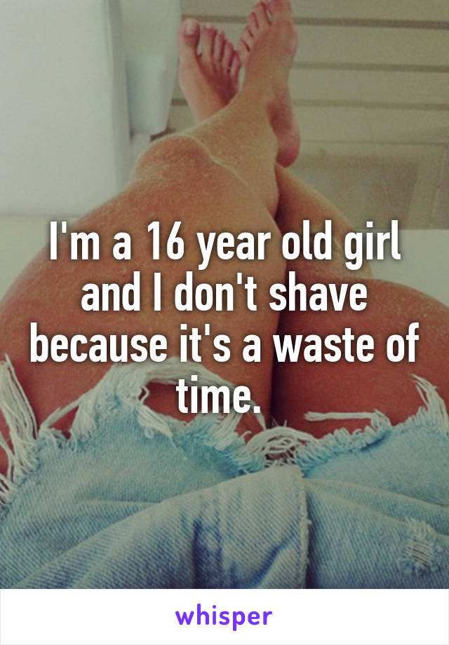 I'm a 16 year old girl and I don't shave because it's a waste of time. 