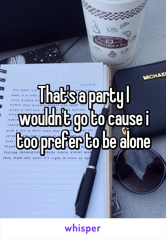 That's a party I wouldn't go to cause i too prefer to be alone
