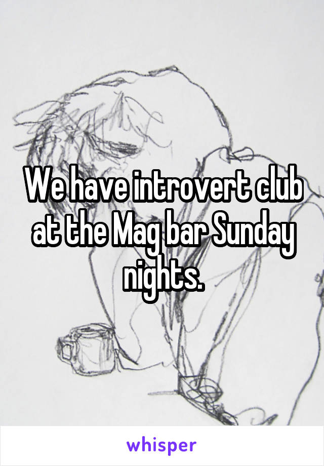 We have introvert club at the Mag bar Sunday nights.