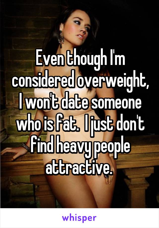 Even though I'm considered overweight, I won't date someone who is fat.  I just don't find heavy people attractive. 