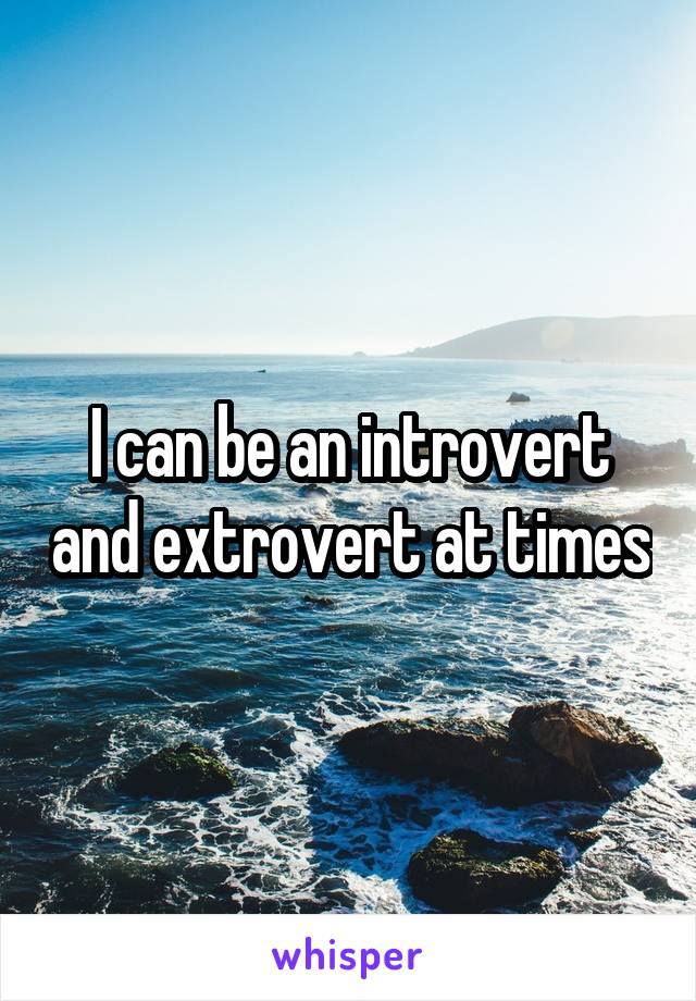 I can be an introvert and extrovert at times