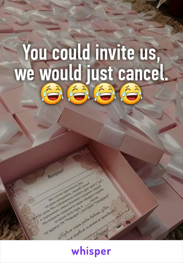 You could invite us, we would just cancel.
😂😂😂😂