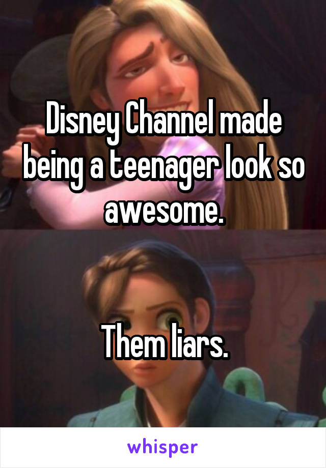 Disney Channel made being a teenager look so awesome.


Them liars.