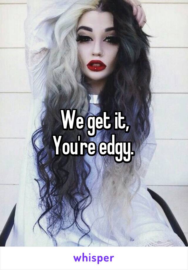 We get it,
You're edgy. 