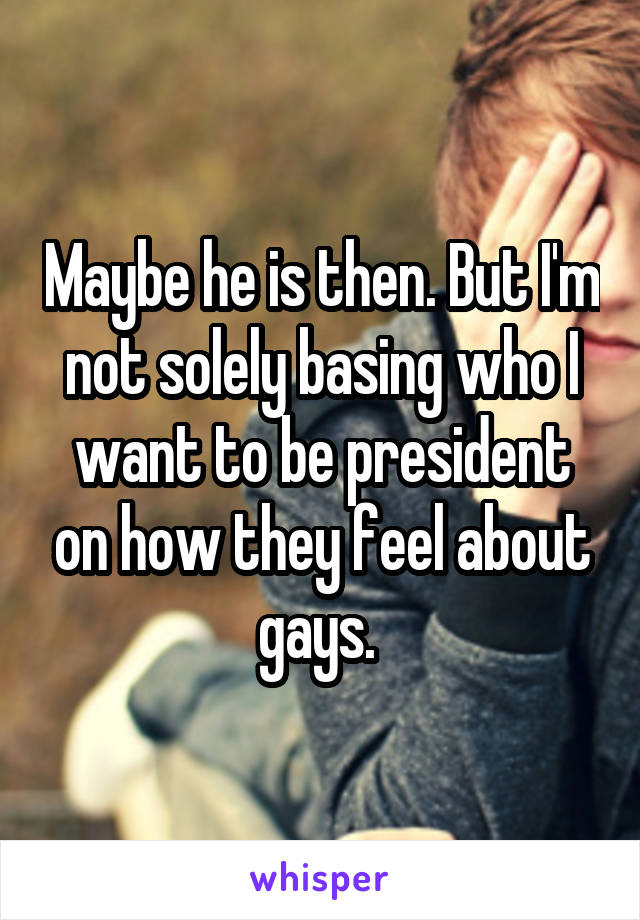 Maybe he is then. But I'm not solely basing who I want to be president on how they feel about gays. 
