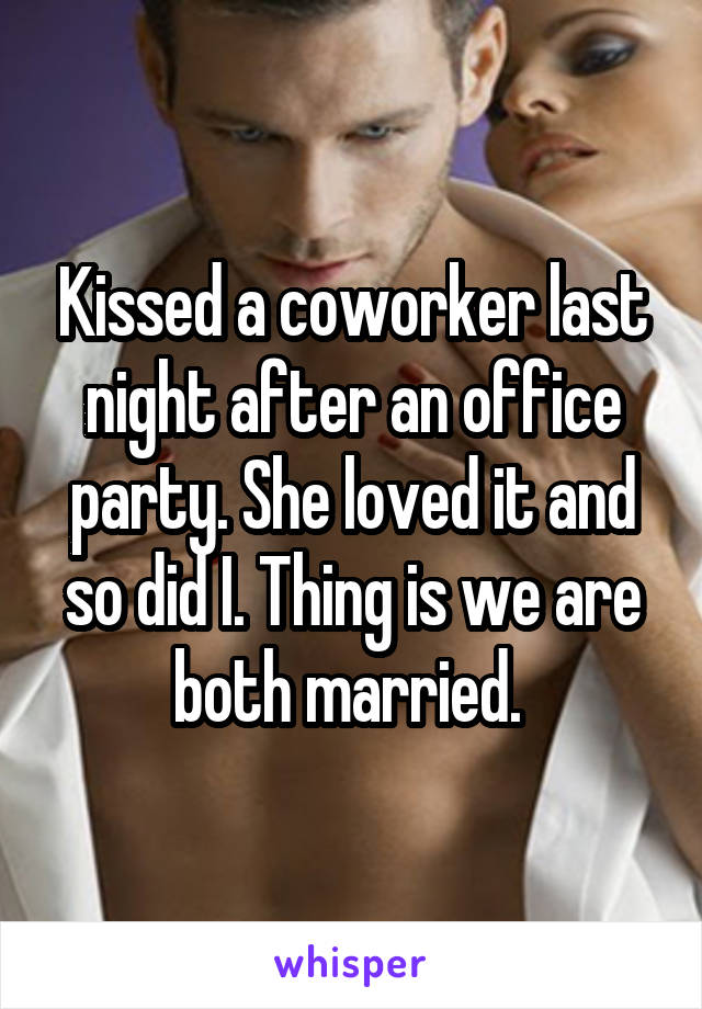 Kissed a coworker last night after an office party. She loved it and so did I. Thing is we are both married. 