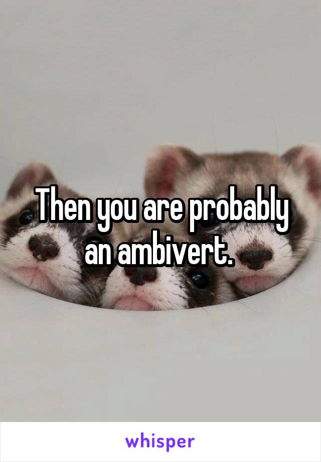 Then you are probably an ambivert. 
